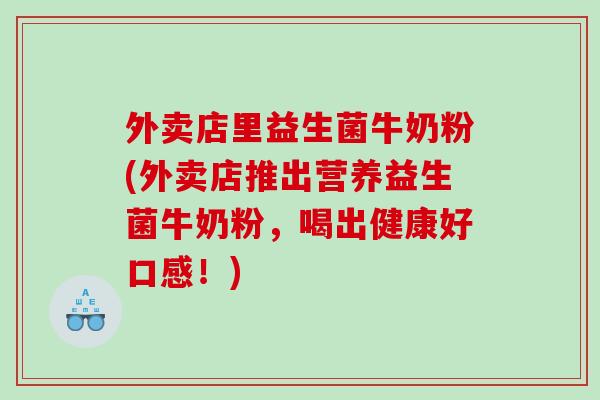 外卖店里益生菌牛奶粉(外卖店推出营养益生菌牛奶粉，喝出健康好口感！)