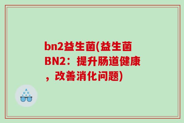 bn2益生菌(益生菌BN2：提升肠道健康，改善消化问题)