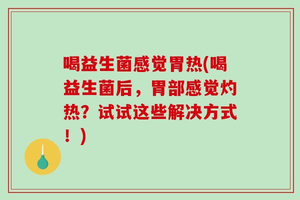 喝益生菌感觉胃热(喝益生菌后，胃部感觉灼热？试试这些解决方式！)