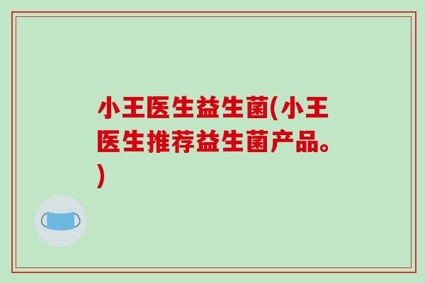 小王医生益生菌(小王医生推荐益生菌产品。)