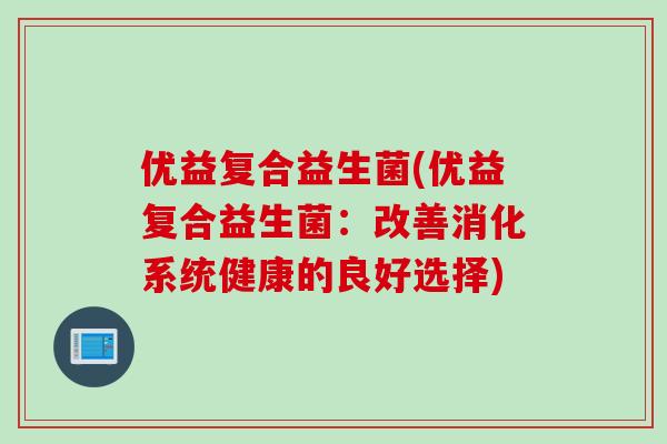 优益复合益生菌(优益复合益生菌：改善消化系统健康的良好选择)