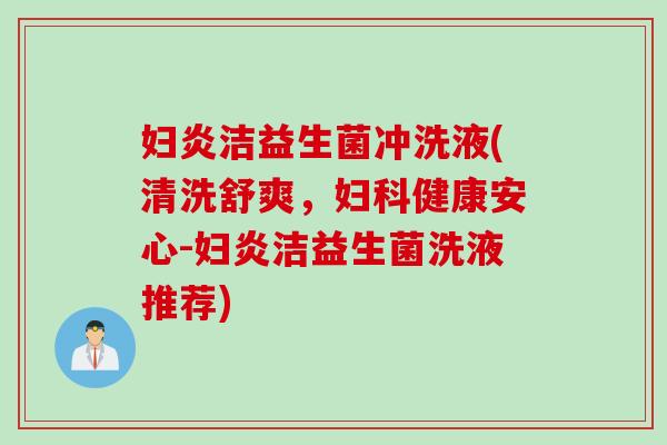 妇炎洁益生菌冲洗液(清洗舒爽，妇科健康安心-妇炎洁益生菌洗液推荐)