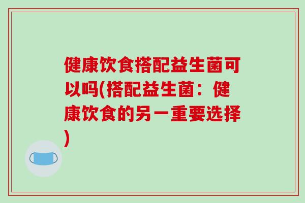 健康饮食搭配益生菌可以吗(搭配益生菌：健康饮食的另一重要选择)