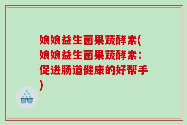 娘娘益生菌果蔬酵素(娘娘益生菌果蔬酵素：促进肠道健康的好帮手)