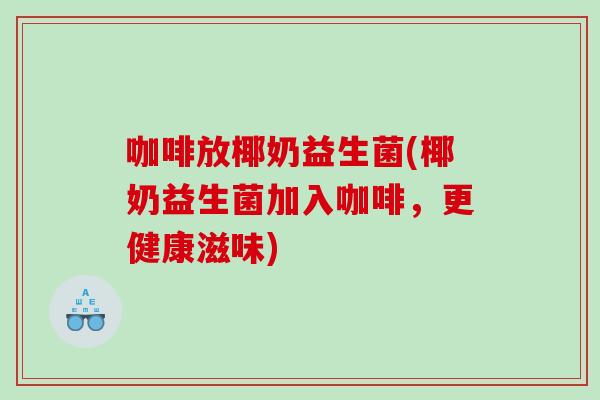 咖啡放椰奶益生菌(椰奶益生菌加入咖啡，更健康滋味)