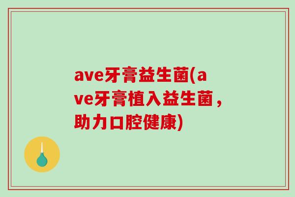 ave牙膏益生菌(ave牙膏植入益生菌，助力口腔健康)