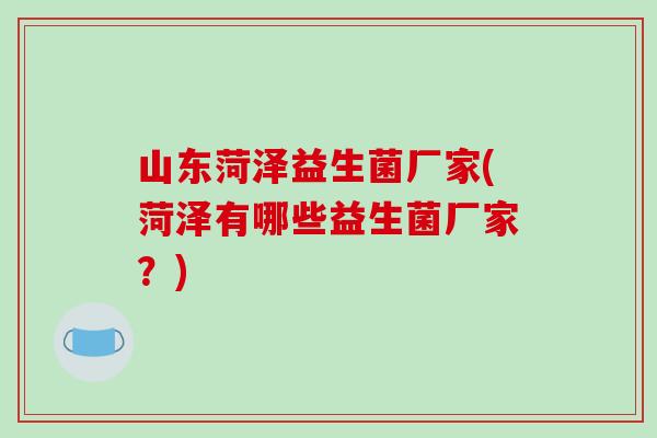 山东菏泽益生菌厂家(菏泽有哪些益生菌厂家？)