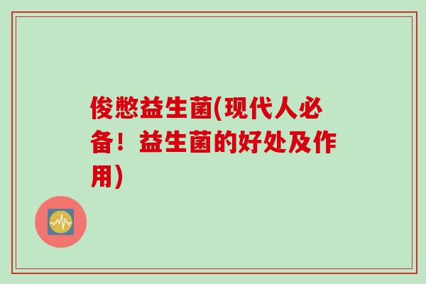 俊憋益生菌(现代人必备!益生菌的好处及作用) 俊憋益生菌(现代人必备!益生菌的好处及作用)