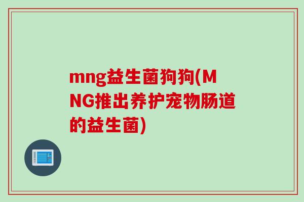 mng益生菌狗狗(MNG推出养护宠物肠道的益生菌)