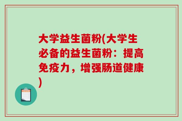 大学益生菌粉(大学生必备的益生菌粉：提高免疫力，增强肠道健康)