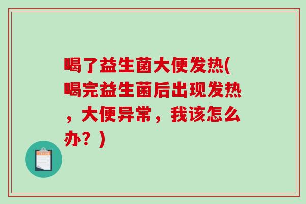 喝了益生菌大便发热(喝完益生菌后出现发热，大便异常，我该怎么办？)