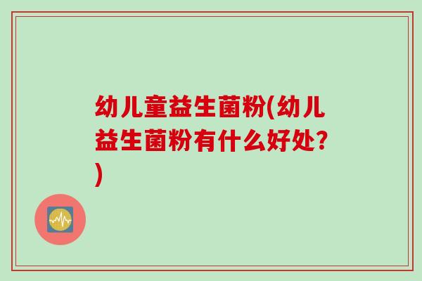 幼儿童益生菌粉(幼儿益生菌粉有什么好处？)