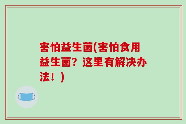 害怕益生菌(害怕食用益生菌？这里有解决办法！)