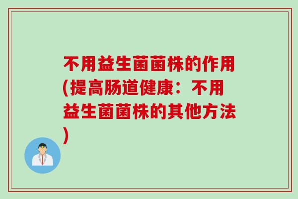 不用益生菌菌株的作用(提高肠道健康：不用益生菌菌株的其他方法)