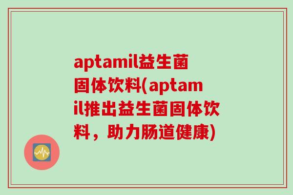 aptamil益生菌固体饮料(aptamil推出益生菌固体饮料，助力肠道健康)