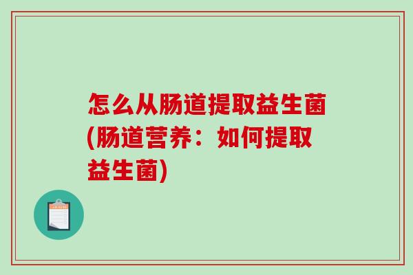 怎么从肠道提取益生菌(肠道营养：如何提取益生菌)
