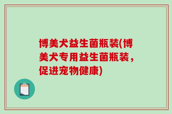 博美犬益生菌瓶装(博美犬专用益生菌瓶装，促进宠物健康)
