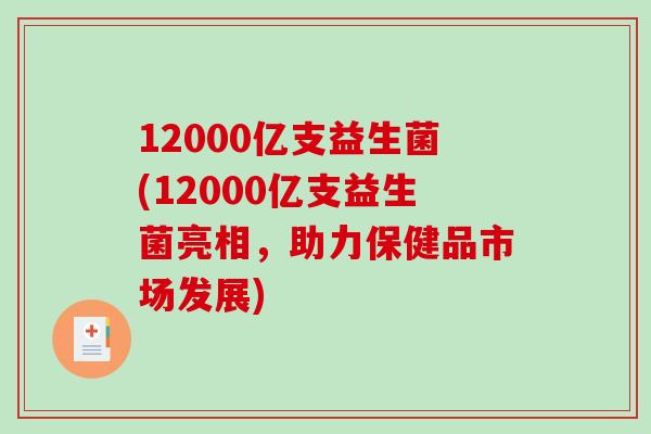 12000亿支益生菌(12000亿支益生菌亮相，助力保健品市场发展)