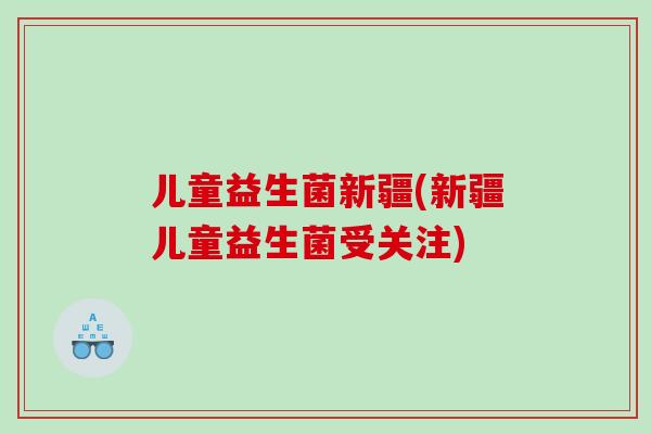 儿童益生菌新疆(新疆儿童益生菌受关注)