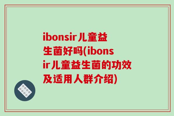 ibonsir儿童益生菌好吗(ibonsir儿童益生菌的功效及适用人群介绍)