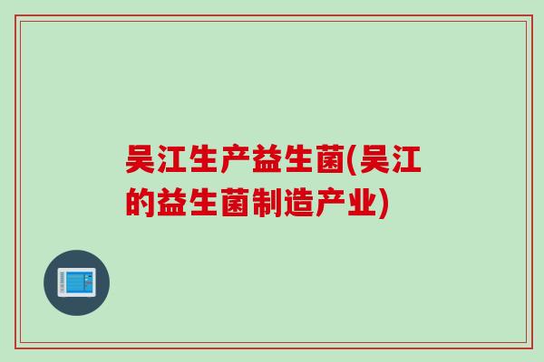 吴江生产益生菌(吴江的益生菌制造产业)