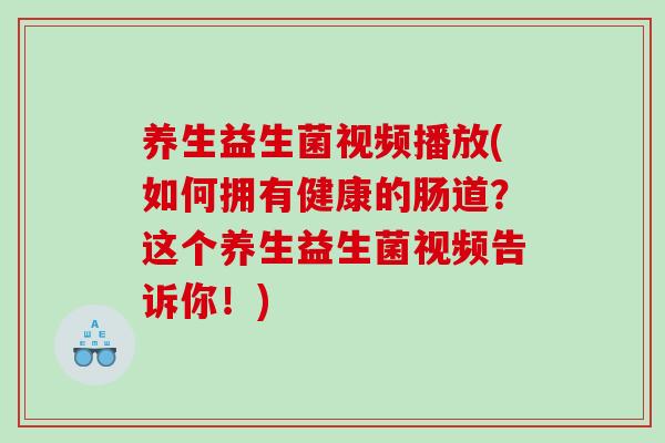 养生益生菌视频播放(如何拥有健康的肠道？这个养生益生菌视频告诉你！)