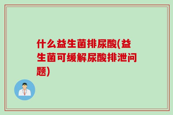 什么益生菌排尿酸(益生菌可缓解尿酸排泄问题)