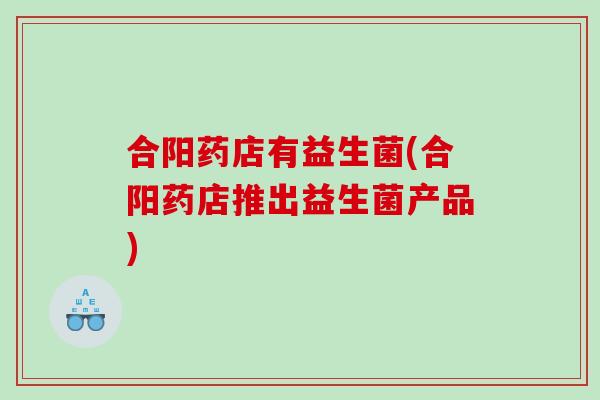合阳药店有益生菌(合阳药店推出益生菌产品)