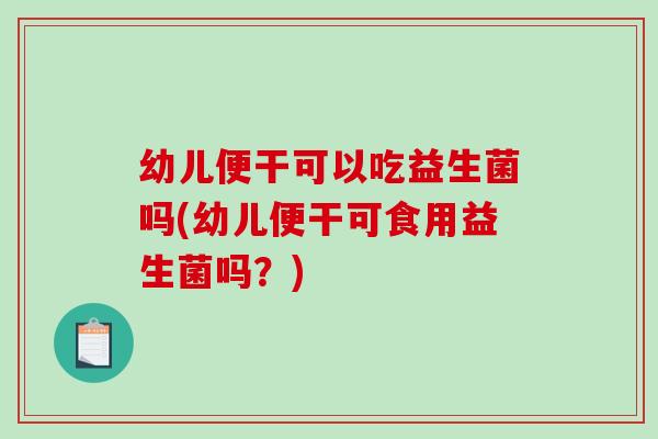 幼儿便干可以吃益生菌吗(幼儿便干可食用益生菌吗？)
