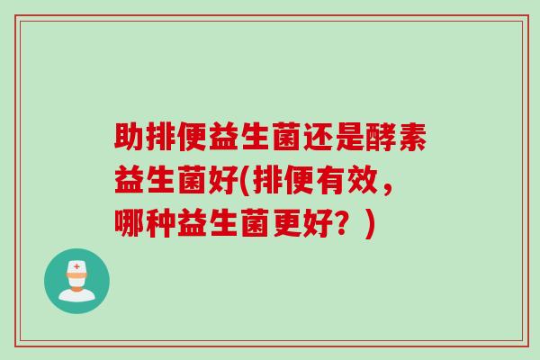 助排便益生菌还是酵素益生菌好(排便有效，哪种益生菌更好？)