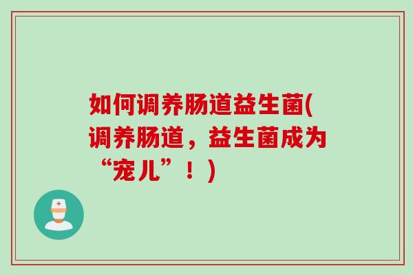 如何调养肠道益生菌(调养肠道，益生菌成为“宠儿”！)