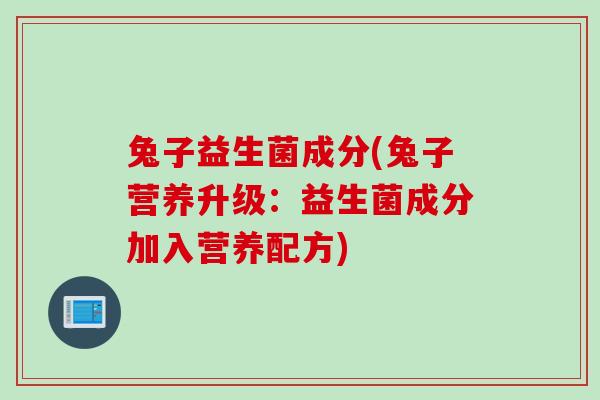 兔子益生菌成分(兔子营养升级：益生菌成分加入营养配方)