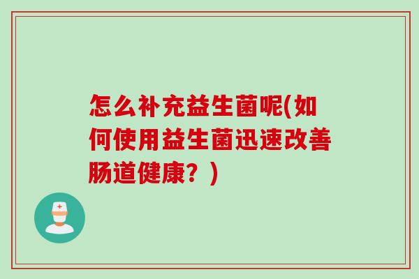 怎么补充益生菌呢(如何使用益生菌迅速改善肠道健康？)