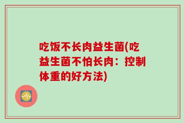 吃饭不长肉益生菌(吃益生菌不怕长肉：控制体重的好方法)