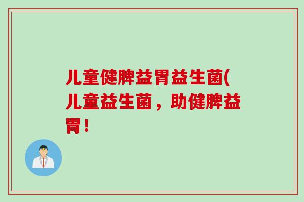 儿童健脾益胃益生菌(儿童益生菌，助健脾益胃！