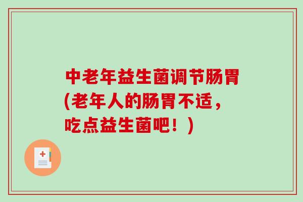 中老年益生菌调节肠胃(老年人的肠胃不适,吃点益生菌吧!) 中老年益生菌调节肠胃(老年人的肠胃不适,吃点益生菌吧!)