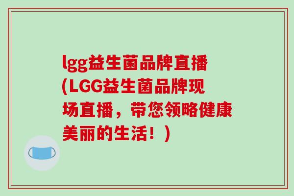 lgg益生菌品牌直播(LGG益生菌品牌现场直播，带您领略健康美丽的生活！)