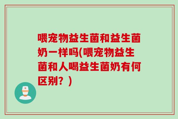 喂宠物益生菌和益生菌奶一样吗(喂宠物益生菌和人喝益生菌奶有何区别？)