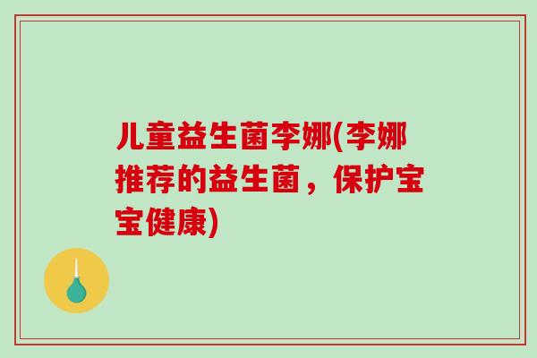 儿童益生菌李娜(李娜推荐的益生菌，保护宝宝健康)