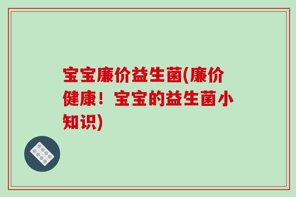 宝宝廉价益生菌(廉价健康！宝宝的益生菌小知识)
