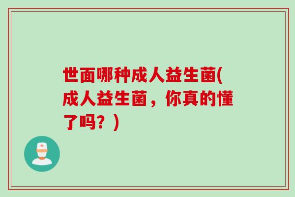 世面哪种成人益生菌(成人益生菌，你真的懂了吗？)