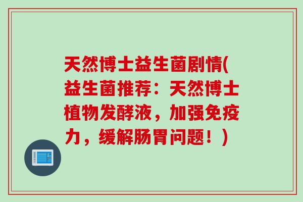 天然博士益生菌剧情(益生菌推荐：天然博士植物发酵液，加强免疫力，缓解肠胃问题！)