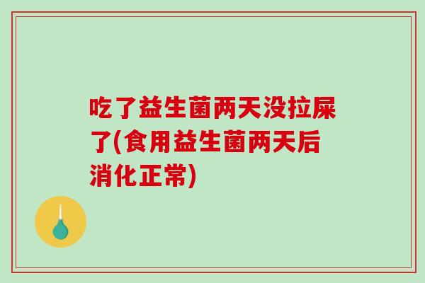 吃了益生菌两天没拉屎了(食用益生菌两天后消化正常)