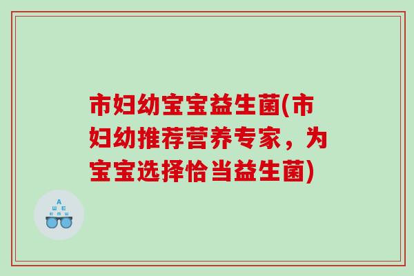 市妇幼宝宝益生菌(市妇幼推荐营养专家,为宝宝选择恰当益生菌) 市妇幼宝宝益生菌(市妇幼推荐营养专家,为宝宝选择恰当益生菌)