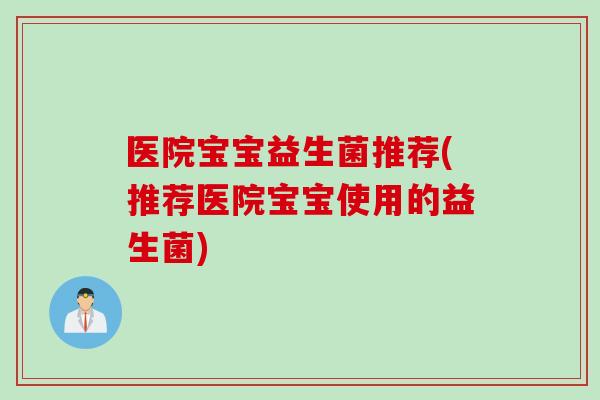 医院宝宝益生菌推荐(推荐医院宝宝使用的益生菌)