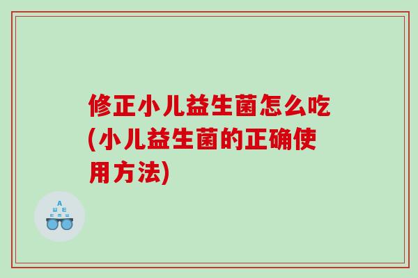 修正小儿益生菌怎么吃(小儿益生菌的正确使用方法) 修正小儿益生菌怎么吃(小儿益生菌的正确使用方法)