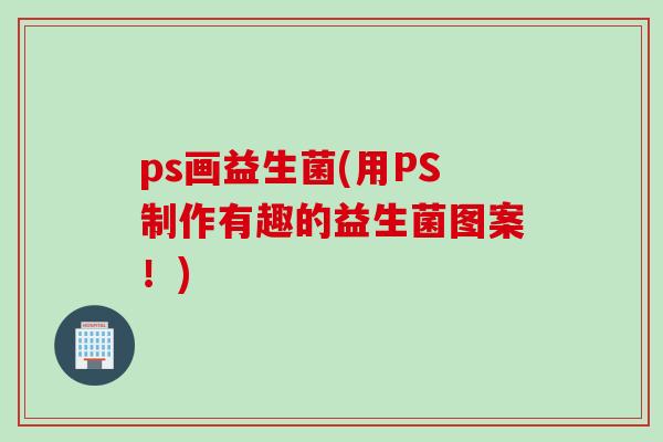 ps画益生菌(用PS制作有趣的益生菌图案！)