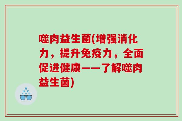 噬肉益生菌(增强消化力，提升力，全面促进健康——了解噬肉益生菌)