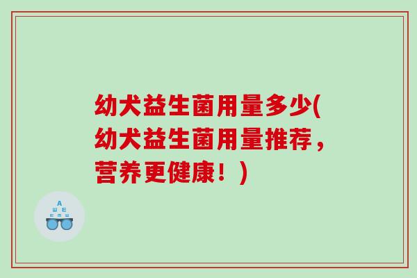 幼犬益生菌用量多少(幼犬益生菌用量推荐,营养更健康!) 幼犬益生菌用量多少(幼犬益生菌用量推荐,营养更健康!)