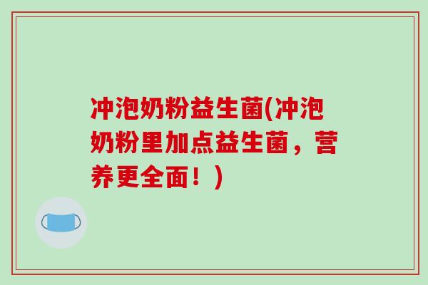 冲泡奶粉益生菌(冲泡奶粉里加点益生菌,营养更全面!) 冲泡奶粉益生菌(冲泡奶粉里加点益生菌,营养更全面!)